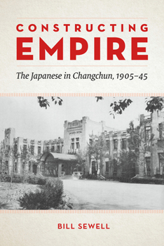 Paperback Constructing Empire: The Japanese in Changchun, 1905-45 Book