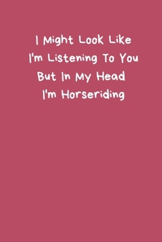 I Might Look Like I'm Listening To You But In My Head I'm Horseriding: Horseriding Gifts Funny Notebook for Women Girls Men Boys, Lined Paperback A5 ... Write In, Funny Horses Pony Riding Equestrian
