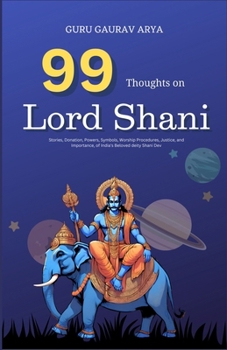 99 Thoughts on Lord Shani: Stories, Donation, Powers, Symbols, Worship Procedures, Justice, and Importance, of India's Beloved deity Shani Dev