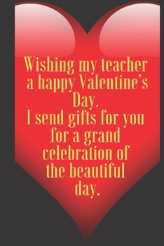 Wishing my teacher  a happy Valentine’s Day.  I send gifts for you  for a grand  celebration of  the beautiful  day.: 110 Pages, Size 6x9  Write in ... and high scool teacher in valentin's day