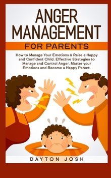Anger Management for Parents: How to Manage Your Emotions & Raise a Happy and Confident Child. Effective Strategies to Manage and Control Anger. Master your Emotions and Become a Happy Parent.