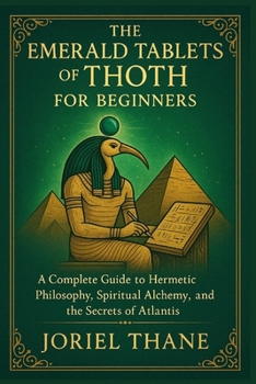 The Emerald Tablets of Thoth For Beginners: A Complete Guide to Hermetic Philosophy, Spiritual Alchemy, and the Secrets of Atlantis