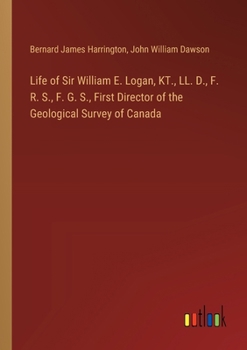 Paperback Life of Sir William E. Logan, KT., LL. D., F. R. S., F. G. S., First Director of the Geological Survey of Canada Book