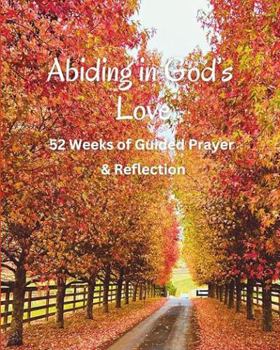 Abiding in God’s Love: 52 Weeks of Guided Prayer & Reflection: A Guided Christian Prayer Journal for Women and Men to Deepen Faith and for Daily Scripture Reflection