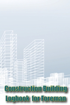 Construction Building Logbook for Foreman: Tracker to Keep Record Schedules, Daily Activities, Equipment, Safety Concerns Perfect Gift Idea for Forema