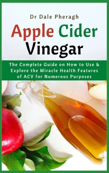 Hardcover Apple Cider Vinegar: The Complete Guide on How to Use & Explore the Miracle Health Features of ACV for Numerous Purposes Book