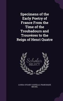 Hardcover Specimens of the Early Poetry of France From the Time of the Troubadours and Trouvères to the Reign of Henri Quatre Book