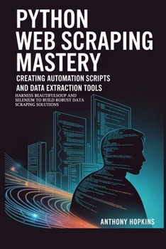 Paperback Python Web Scraping Mastery: Creating Automation Scripts and Data Extraction Tools: Harness BeautifulSoup and Selenium to Build Robust Data Scraping S Book