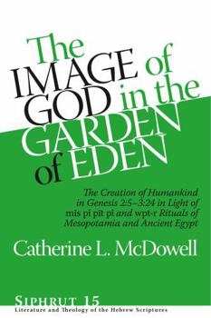 The Image of God in the Garden of Eden: The Creation of Humankind in Genesis 2:5-3:24 in Light of the Mīs P�, Pīt P�, and Wpt-R Rituals of Mesopotamia and Ancient Egypt