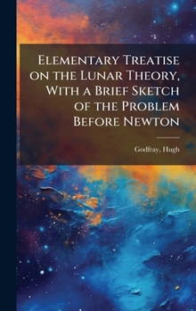 Elementary Treatise on the Lunar Theory, With a Brief Sketch of the Problem Before Newton