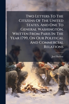 Two Letters To The Citizens Of The United States, And One To General Washington, Written From Paris In The Year 1799, On Our Political And Commercial Relations