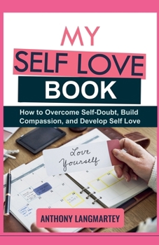 Paperback My Self Love Book: How to Overcome Self-Doubt, Build Compassion, and Develop Self Love Book