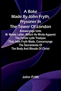 Paperback A Boke Made By John Fryth, Prysoner In The Tower Of London; Answerynge Unto M. Mores Letter, Which He Wrote Agaynst The Fyrste Lytle Treatyse That Joh Book