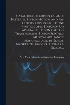 Catalogue of Edison-Lalande Batteries, Edison Motors and Fan Outfits, Edison Projecting Kinetoscopes, Edison X-ray Apparatus, Edison Cautery ... Manufacturing Co., Thomas A. Edison, ...