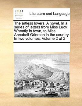 The artless lovers. A novel. In a series of letters from Miss Lucy Wheatly in town, to Miss Annabell Grierson in the country. In two volumes. Volume 2 of 2