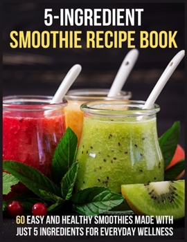 Paperback 5-Ingredients Smoothie Recipe Book: 60 Easy and Healthy Smoothies Made with Just 5 Ingredients for Everyday Wellness Book