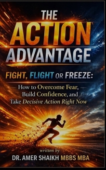 The Action Advantage: Fight, Flight or Freeze: How to Overcome Fear, Build Confidence, and Take Decisive Action Right Now