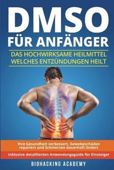 DMSO für Anfänger: Das hochwirksame Heilmittel welches Entzündungen heilt, Ihre Gesundheit verbessert, Gewebeschäden repariert und Schmerzen dauerhaft ... Anwendungsguide.