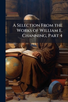 Paperback A Selection From the Works of William E. Channing, Part 4 Book