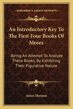 An Introductory Key To The First Four Books Of Moses: Being An Attempt To Analyze These Books, By Exhibiting Their Figurative Nature