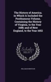 The History of America. in Which Is Included the Posthumous Volume, Containing the History of Virginia, to the Year 1688; And of New England, to the Year 1652