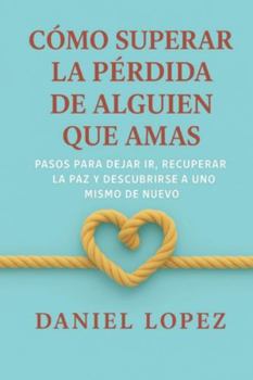 CÓMO SUPERAR LA PÉRDIDA DE ALGUIEN QUE AMAS: Pasos para dejar ir, recuperar la paz y descubrirse a uno mismo de nuevo