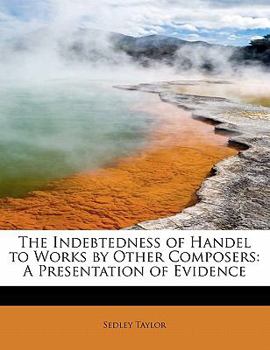 Hardcover The Indebtedness of Handel to Works by Other Composers: A Presentation of Evidence Book