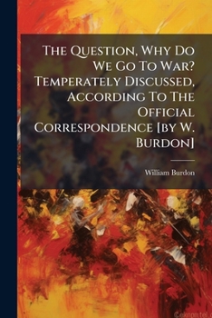 Paperback The Question, Why Do We Go To War? Temperately Discussed, According To The Official Correspondence [by W. Burdon] Book