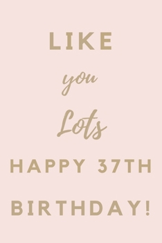 Like You Lots Happy 37th Birthday: 37th Birthday Gift / Journal / Notebook / Unique Birthday Card Alternative Quote