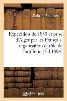 Paperback Expédition de 1830 Et Prise d'Alger Par Les Français: Organisation Et Rôle de l'Artillerie Du Corps Expéditionnaire [French] Book