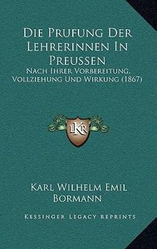 Paperback Die Prufung Der Lehrerinnen In Preussen: Nach Ihrer Vorbereitung, Vollziehung Und Wirkung (1867) [German] Book