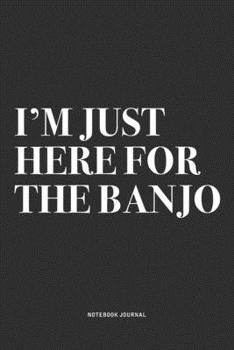 I'm Just Here For The Banjo: A 6x9 Inch Diary Notebook Journal With A Bold Text Font Slogan On A Matte Cover and 120 Blank Lined Pages Makes A Great Alternative To A Card