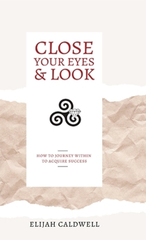 Hardcover Close Your Eyes & Look: How to Journey Within to Acquire Success Book