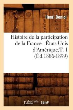 Histoire de La Participation de La France - A0/00tats-Unis D'Ama(c)Rique.T. 1 (A0/00d.1886-1899)