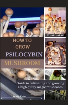 How to Grow Psilocybin Mushroom: Guide to cultivating and growing a high quality Magic mushroom