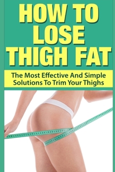 Paperback How To Lose Thigh Fat: The Most Effective and Simple Solutions to Trim your Thighs Book