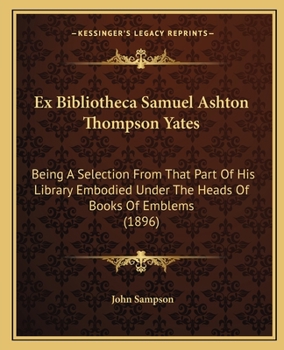 Paperback Ex Bibliotheca Samuel Ashton Thompson Yates: Being A Selection From That Part Of His Library Embodied Under The Heads Of Books Of Emblems (1896) Book