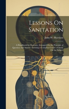 Hardcover Lessons On Sanitation: A Handbook for Students, Arranged On the Principle of Question and Answer, Forming a Complete Course of Study On the S Book