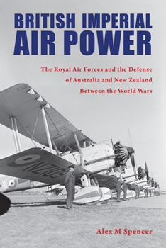 British Imperial Air Power: The Royal Air Forces and the Defense of Australia and New Zealand Between the World Wars - Book  of the Purdue Studies in Aeronautics and Astronautics