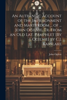 Paperback An Authentic Account of the Imprisonment and Martyrdom ... of ... John Ogilvie, Tr. From an Old Lat. Pamphlet [By J. Ogilvie] by C.J. Karslake Book