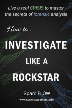 How to Investigate Like a Rockstar: Live a real crisis to master the secrets of forensic analysis - Book #5 of the Hacking the Planet