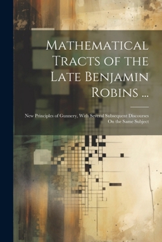 Paperback Mathematical Tracts of the Late Benjamin Robins ...: New Principles of Gunnery, With Several Subsequent Discourses On the Same Subject Book