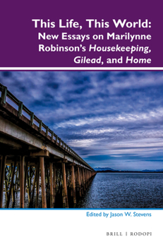 This Life, This World: New Essays on Marilynne Robinson S Housekeeping, Gilead, and Home