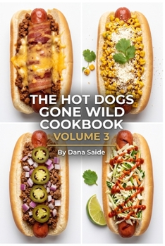 The Hot Dogs Gone Wild CookbookVolume 3: Gourmet Street Food Toppings & Creative Recipes for Backyard Grilling