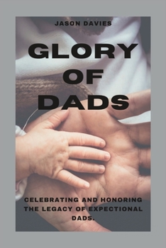 GLORY OF DADS: CELEBRATING AND HONORING THE LEGACY OF EXPECTIONAL DADS