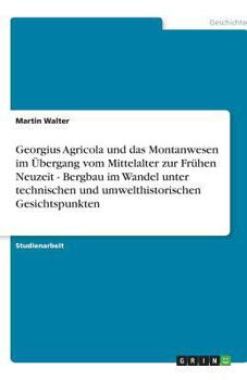 Paperback Georgius Agricola und das Montanwesen im Übergang vom Mittelalter zur Frühen Neuzeit - Bergbau im Wandel unter technischen und umwelthistorischen Gesi [German] Book