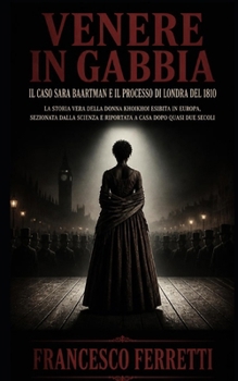 VENERE IN GABBIA - IL CASO SARA BAARTMAN e il processo di Londra del 1810: La storia vera della donna Khoikhoi esibita in Europa, sezionata dalla scie
