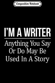 Paperback Composition Notebook: I'm A Writer Anything You Say Or Do May Be Used In A Story - Journal/Notebook Blank Lined Ruled 6x9 100 Pages Book