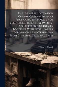 The Universal Dictation Course Of Benn Pitman's Phonography, Made Up Of Business Letters From Twenty-six Different Businesses, Together With Legal ... Testimony From Civil And Criminal Cases...