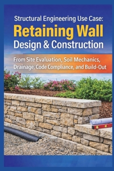 Paperback Structural Engineering Use Case: Retaining Wall Design & Construction: From Site Evaluation, Soil Mechanics, Drainage, Code Compliance, and Build-Out Book